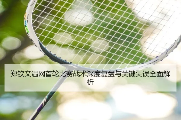 郑钦文温网首轮比赛战术深度复盘与关键失误全面解析